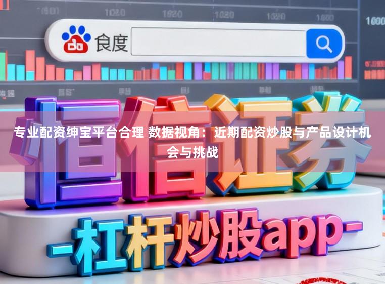 专业配资绅宝平台合理 数据视角：近期配资炒股与产品设计机会与挑战