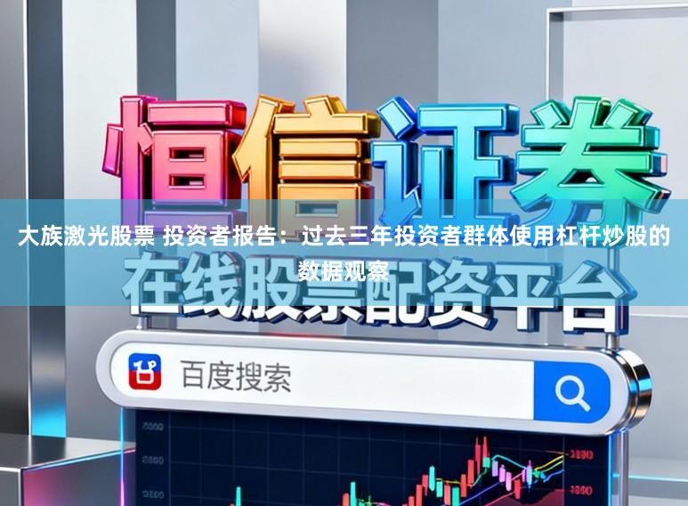 大族激光股票 投资者报告：过去三年投资者群体使用杠杆炒股的数据观察