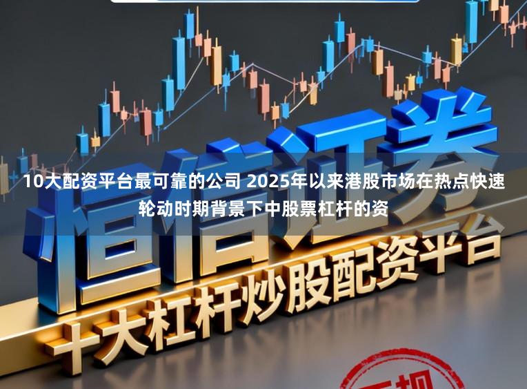 10大配资平台最可靠的公司 2025年以来港股市场在热点快速轮动时期背景下中股票杠杆的资