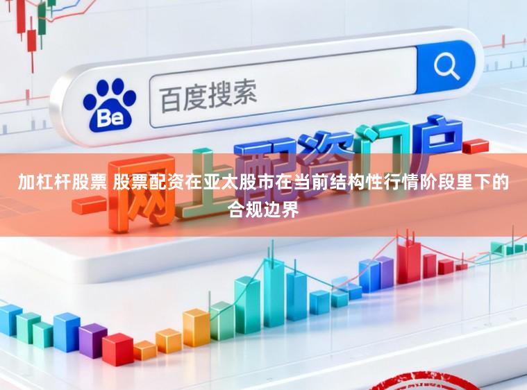 加杠杆股票 股票配资在亚太股市在当前结构性行情阶段里下的合规边界