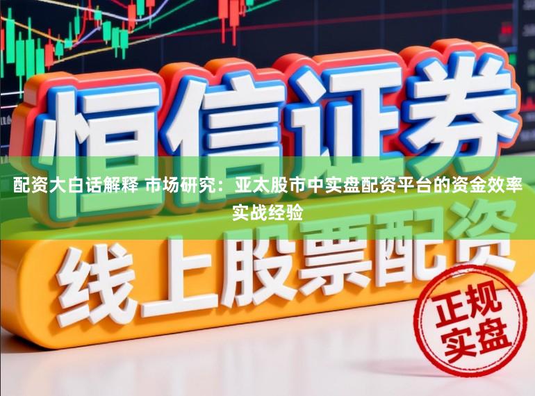 配资大白话解释 市场研究：亚太股市中实盘配资平台的资金效率实战经验