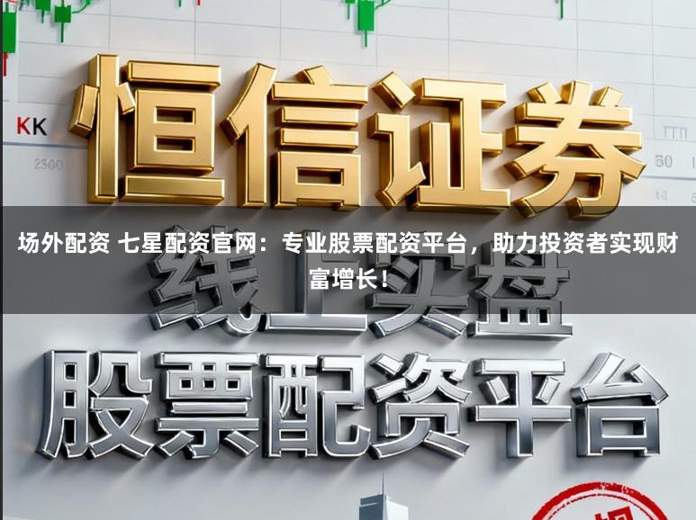 场外配资 七星配资官网：专业股票配资平台，助力投资者实现财富增长！